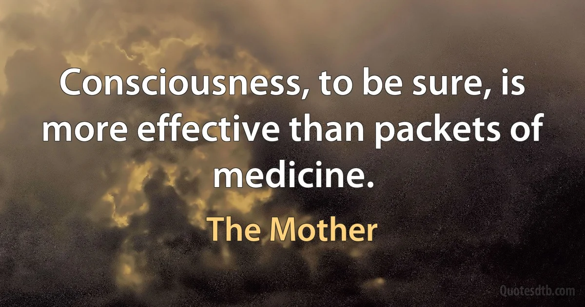 Consciousness, to be sure, is more effective than packets of medicine. (The Mother)