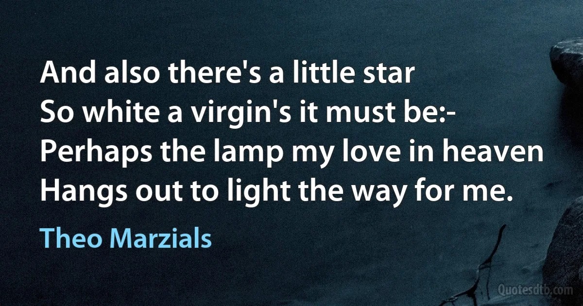 And also there's a little star
So white a virgin's it must be:-
Perhaps the lamp my love in heaven
Hangs out to light the way for me. (Theo Marzials)