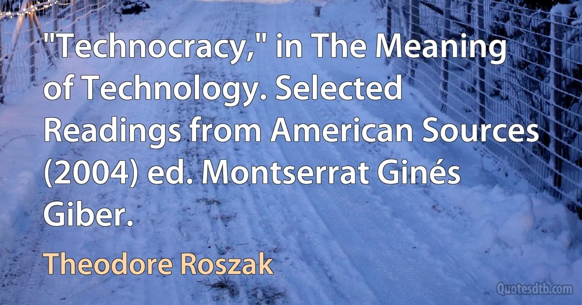 "Technocracy," in The Meaning of Technology. Selected Readings from American Sources (2004) ed. Montserrat Ginés Giber. (Theodore Roszak)