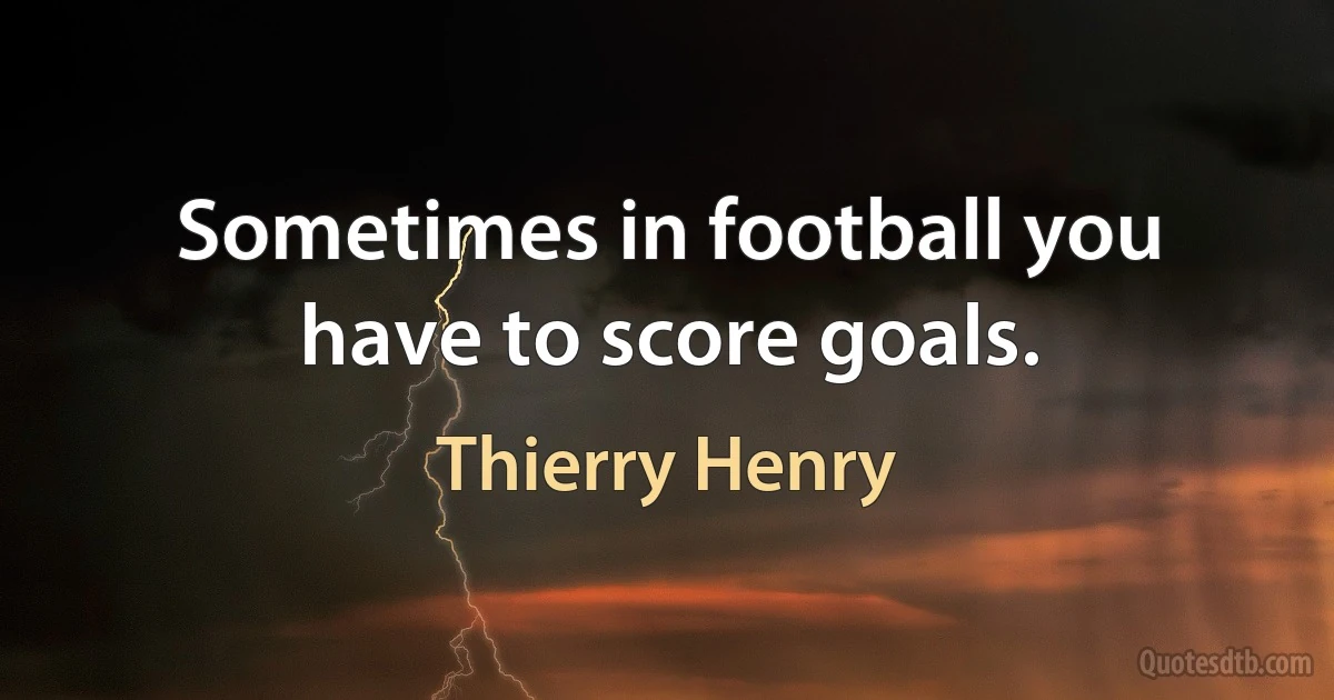 Sometimes in football you have to score goals. (Thierry Henry)