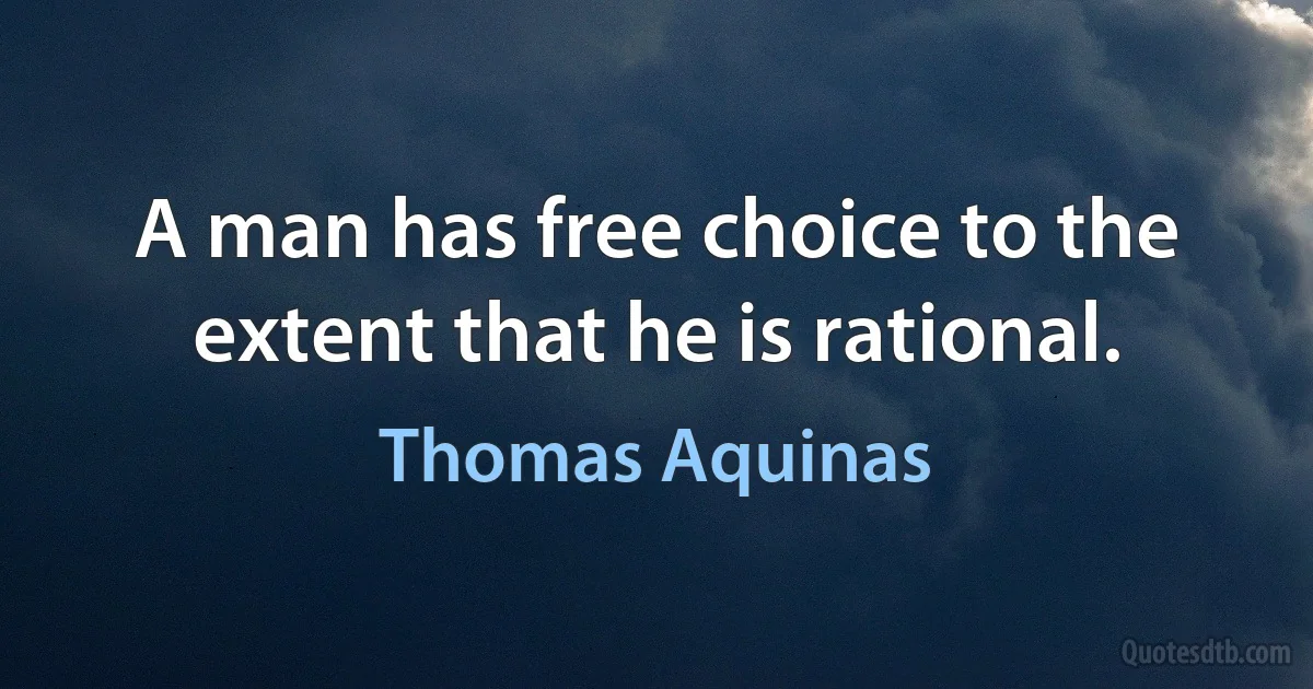 A man has free choice to the extent that he is rational. (Thomas Aquinas)