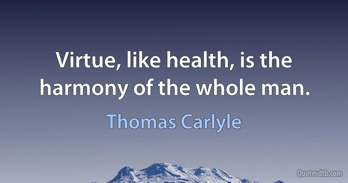 Virtue, like health, is the harmony of the whole man. (Thomas Carlyle)