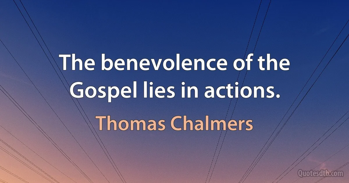 The benevolence of the Gospel lies in actions. (Thomas Chalmers)