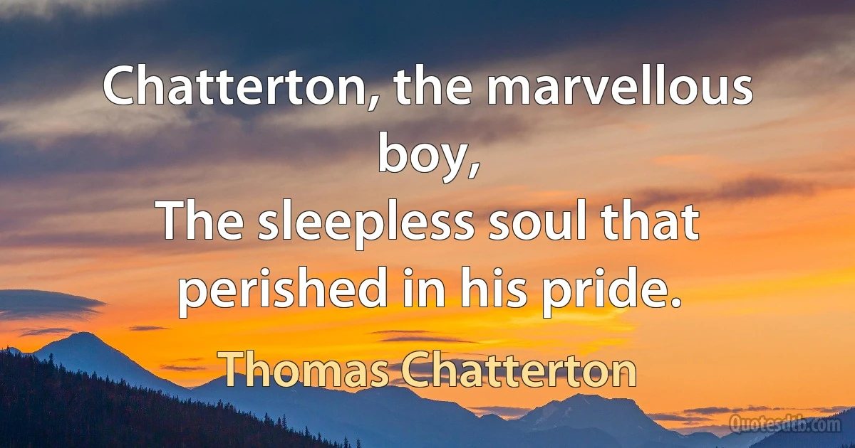 Chatterton, the marvellous boy,
The sleepless soul that perished in his pride. (Thomas Chatterton)