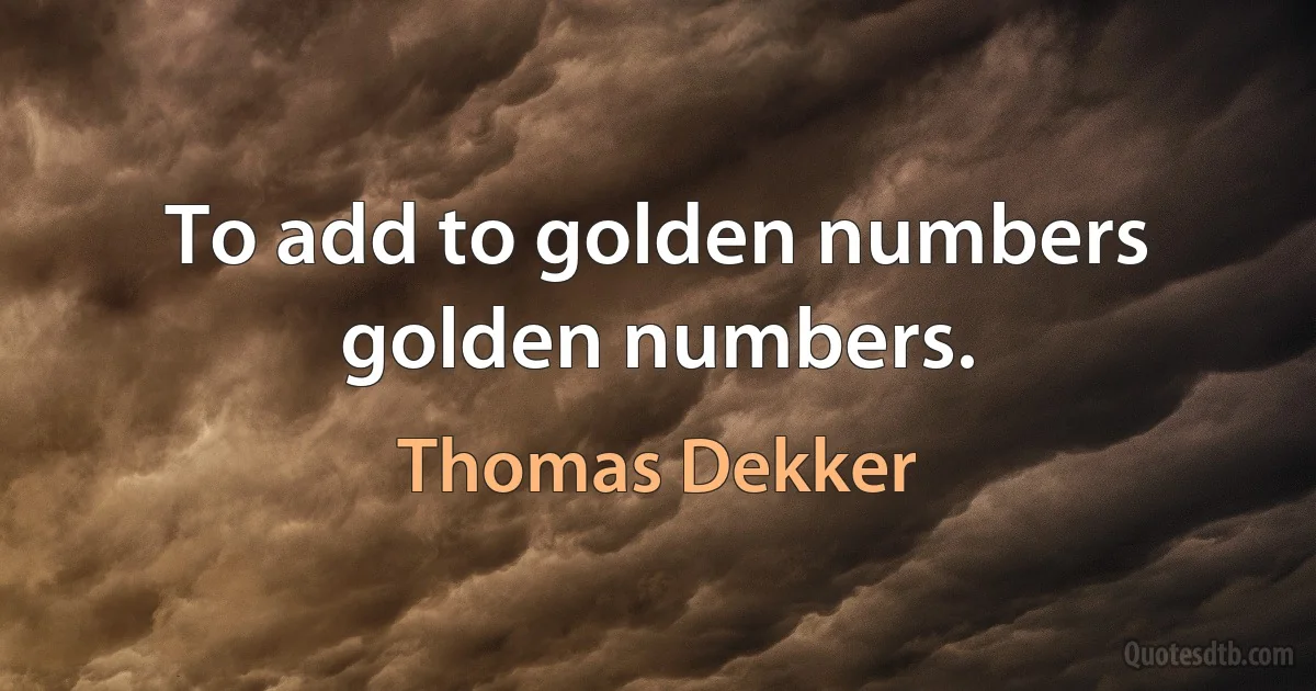 To add to golden numbers golden numbers. (Thomas Dekker)