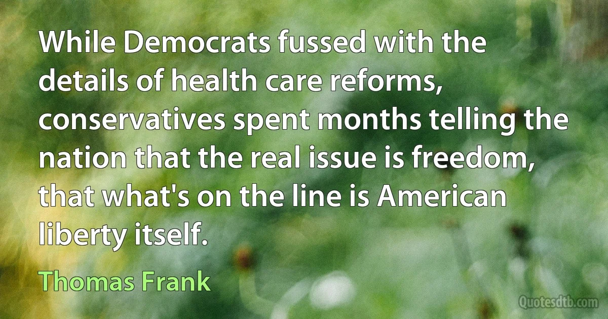 While Democrats fussed with the details of health care reforms, conservatives spent months telling the nation that the real issue is freedom, that what's on the line is American liberty itself. (Thomas Frank)