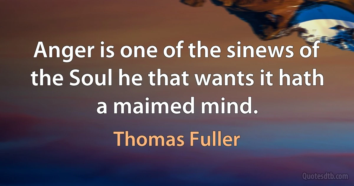 Anger is one of the sinews of the Soul he that wants it hath a maimed mind. (Thomas Fuller)