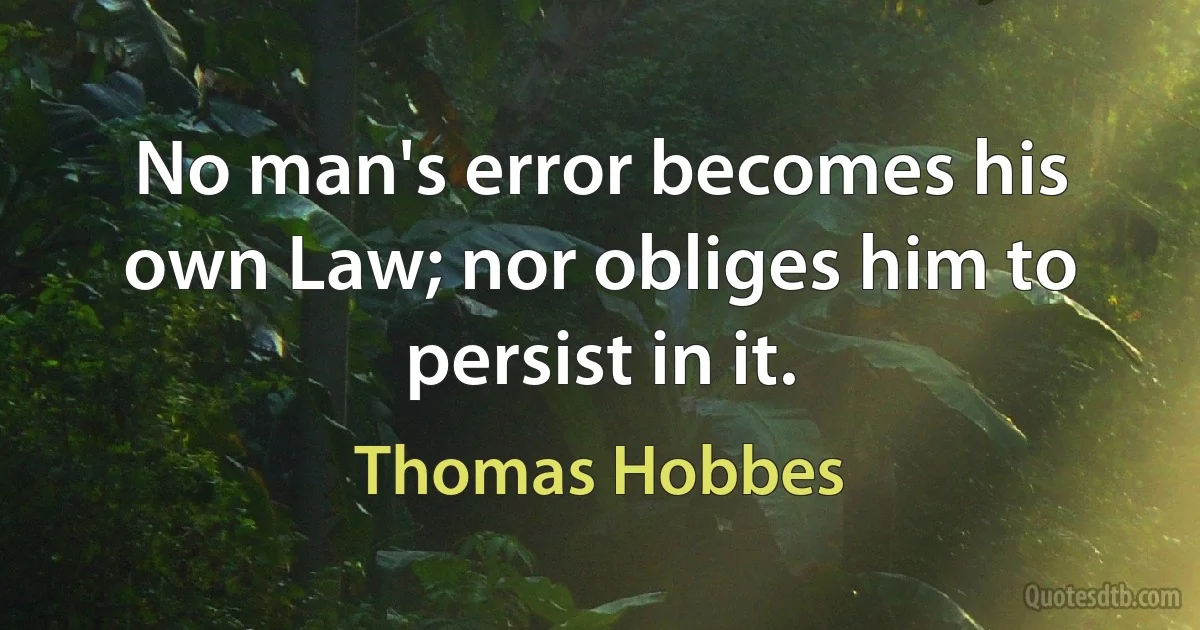 No man's error becomes his own Law; nor obliges him to persist in it. (Thomas Hobbes)