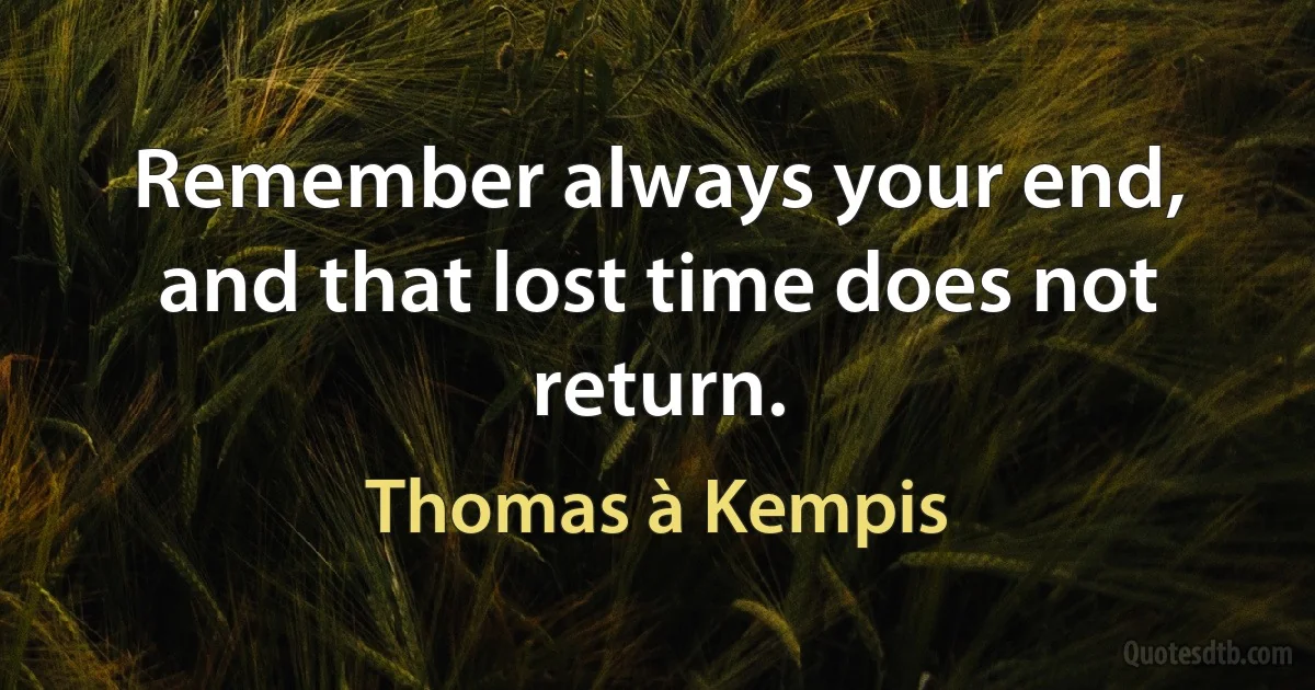 Remember always your end, and that lost time does not return. (Thomas à Kempis)