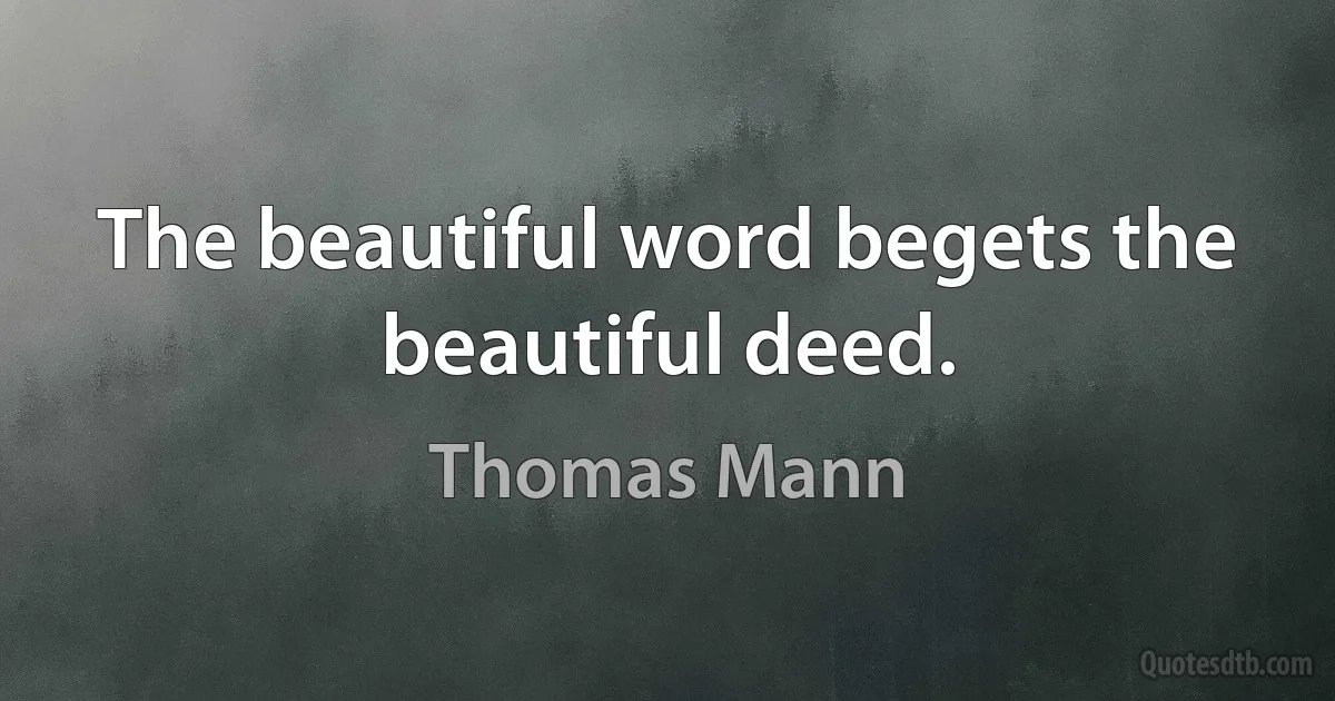 The beautiful word begets the beautiful deed. (Thomas Mann)