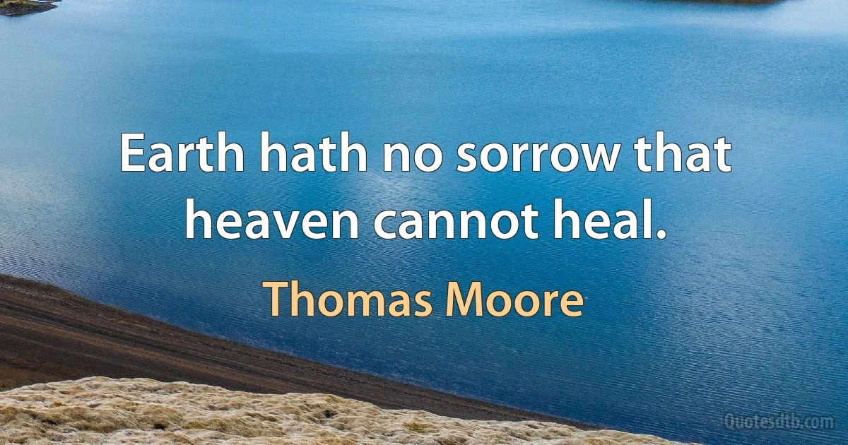 Earth hath no sorrow that heaven cannot heal. (Thomas Moore)