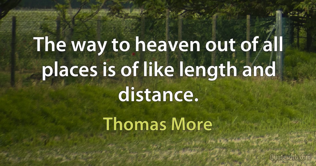 The way to heaven out of all places is of like length and distance. (Thomas More)