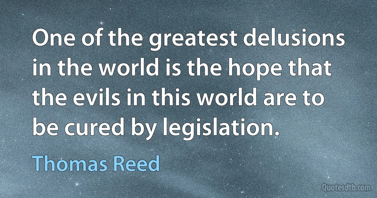 One of the greatest delusions in the world is the hope that the evils in this world are to be cured by legislation. (Thomas Reed)