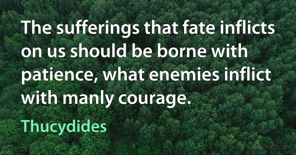 The sufferings that fate inflicts on us should be borne with patience, what enemies inflict with manly courage. (Thucydides)