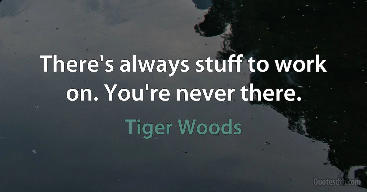 There's always stuff to work on. You're never there. (Tiger Woods)