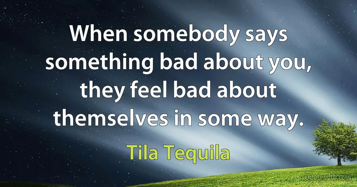 When somebody says something bad about you, they feel bad about themselves in some way. (Tila Tequila)