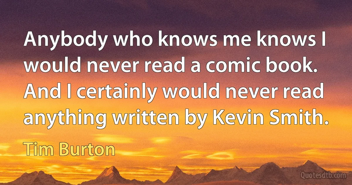 Anybody who knows me knows I would never read a comic book. And I certainly would never read anything written by Kevin Smith. (Tim Burton)