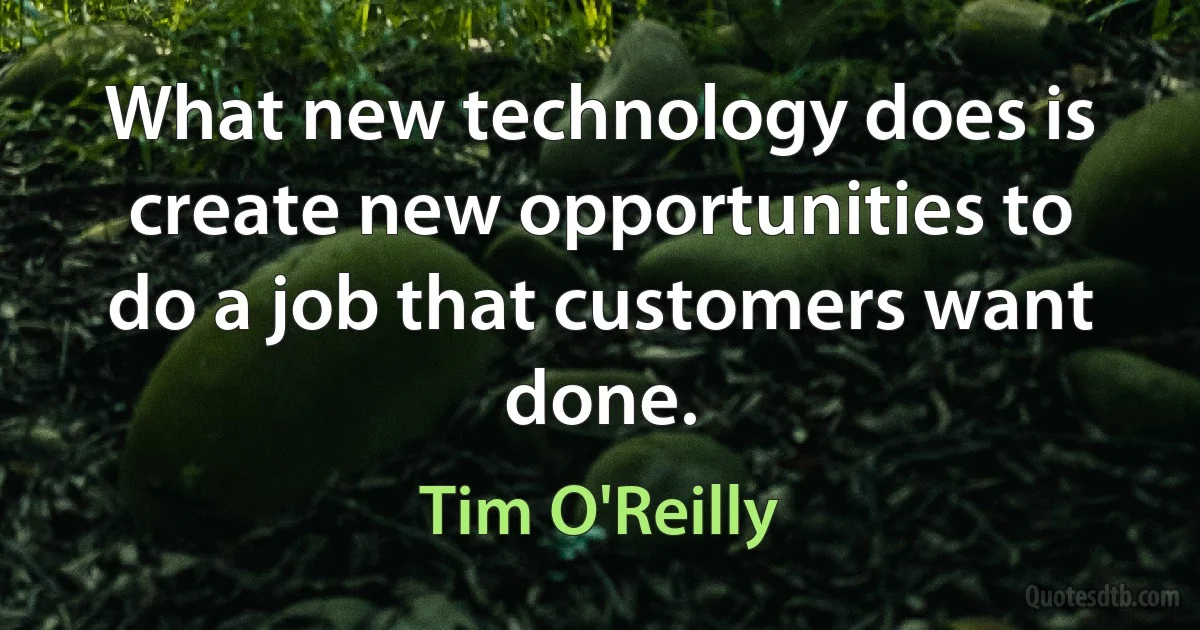 What new technology does is create new opportunities to do a job that customers want done. (Tim O'Reilly)