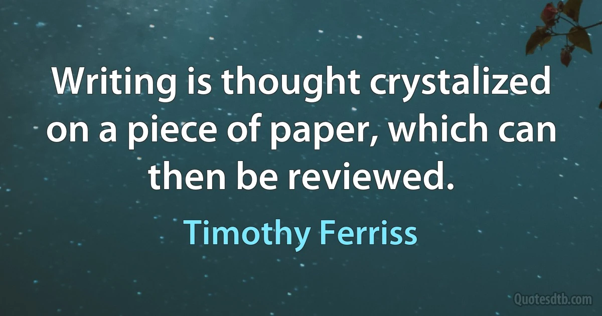 Writing is thought crystalized on a piece of paper, which can then be reviewed. (Timothy Ferriss)