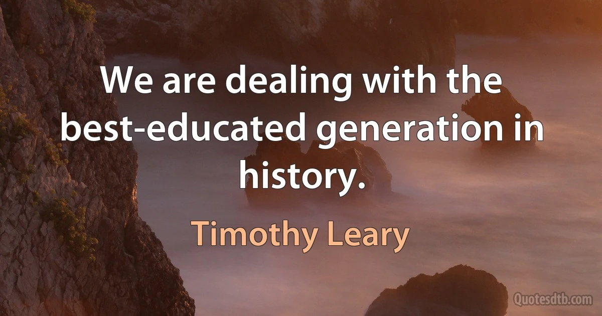 We are dealing with the best-educated generation in history. (Timothy Leary)