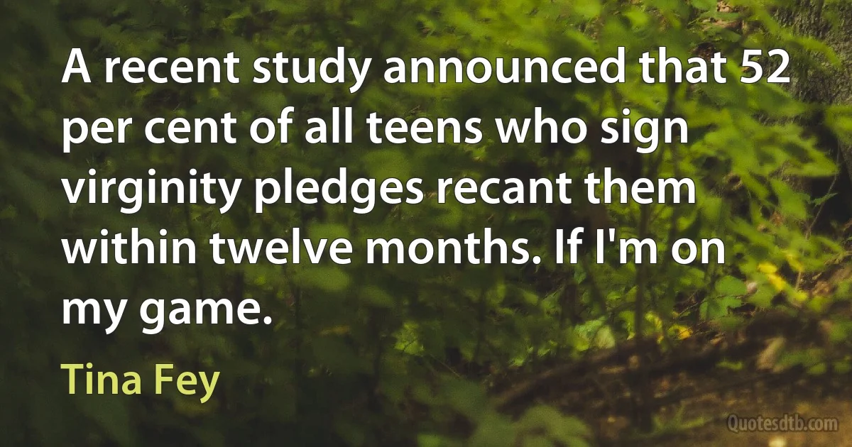 A recent study announced that 52 per cent of all teens who sign virginity pledges recant them within twelve months. If I'm on my game. (Tina Fey)