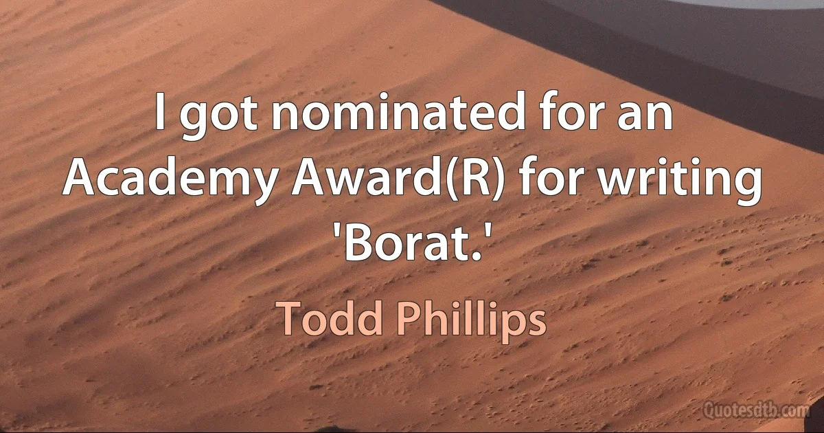 I got nominated for an Academy Award(R) for writing 'Borat.' (Todd Phillips)