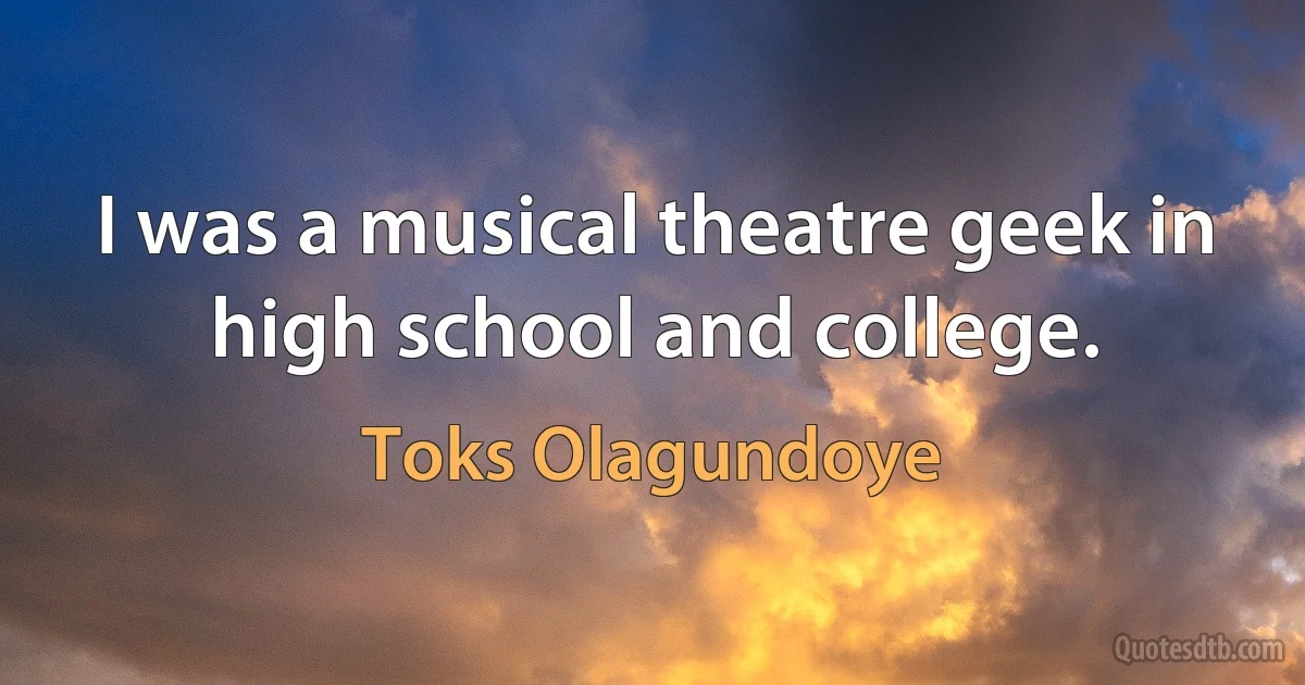 I was a musical theatre geek in high school and college. (Toks Olagundoye)