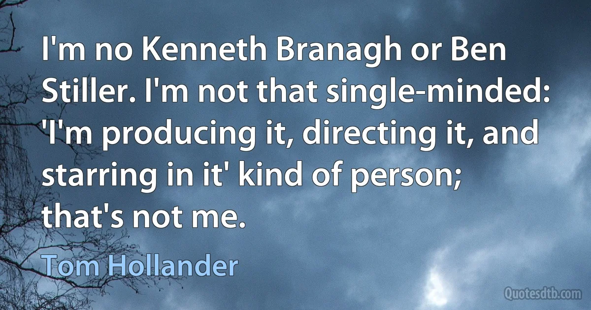 I'm no Kenneth Branagh or Ben Stiller. I'm not that single-minded: 'I'm producing it, directing it, and starring in it' kind of person; that's not me. (Tom Hollander)