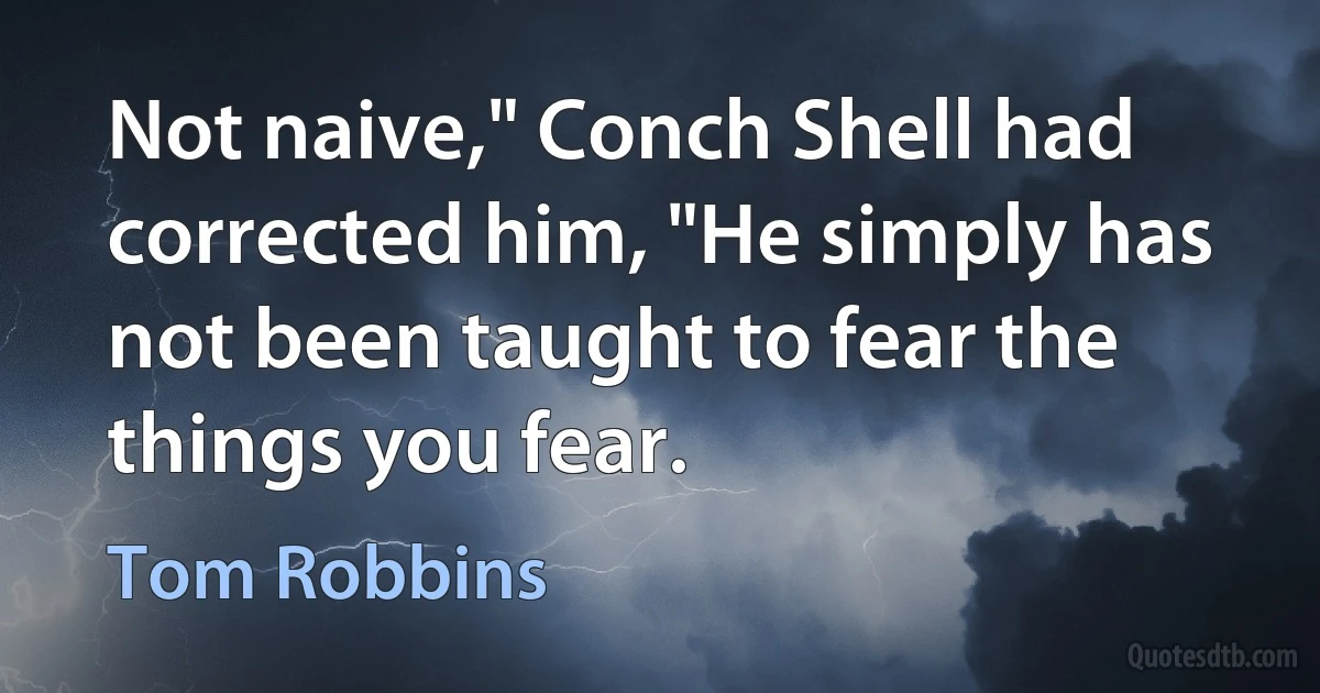 Not naive," Conch Shell had corrected him, "He simply has not been taught to fear the things you fear. (Tom Robbins)