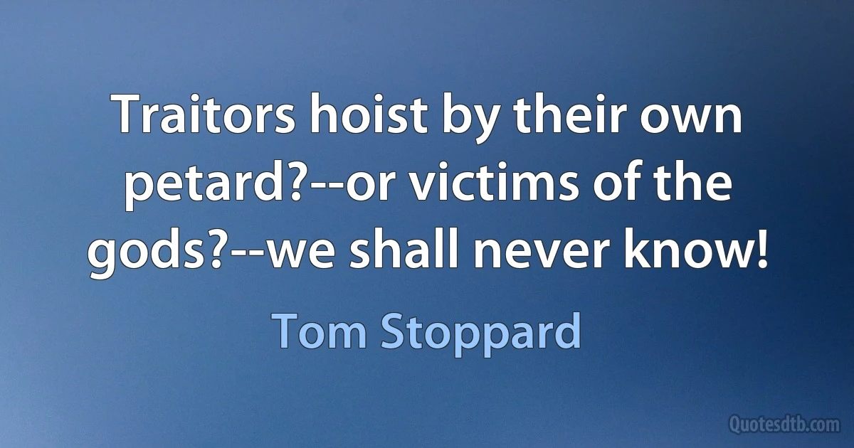 Traitors hoist by their own petard?--or victims of the gods?--we shall never know! (Tom Stoppard)