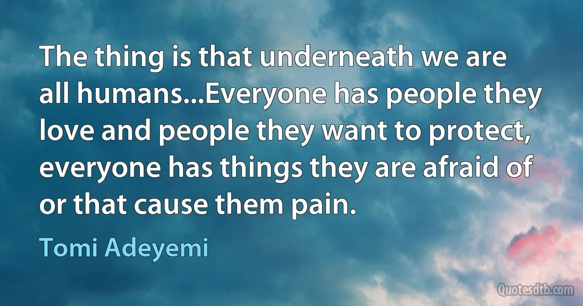 The thing is that underneath we are all humans...Everyone has people they love and people they want to protect, everyone has things they are afraid of or that cause them pain. (Tomi Adeyemi)