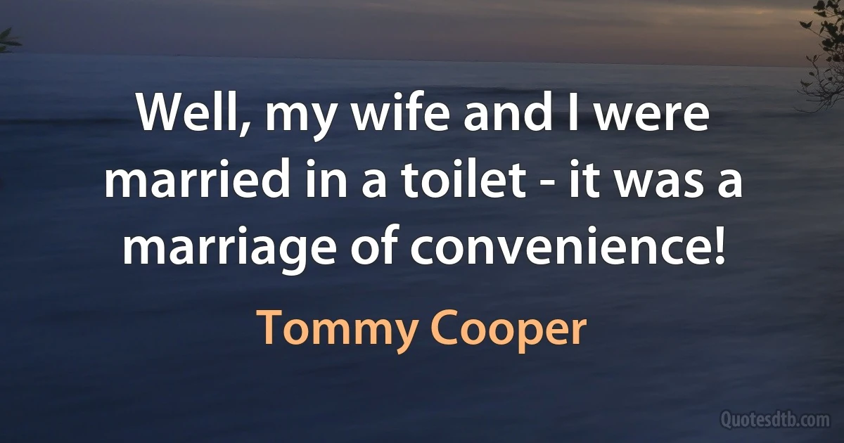 Well, my wife and I were married in a toilet - it was a marriage of convenience! (Tommy Cooper)