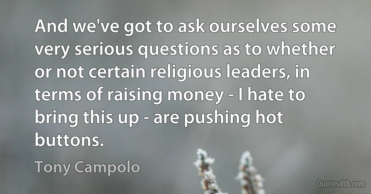 And we've got to ask ourselves some very serious questions as to whether or not certain religious leaders, in terms of raising money - I hate to bring this up - are pushing hot buttons. (Tony Campolo)