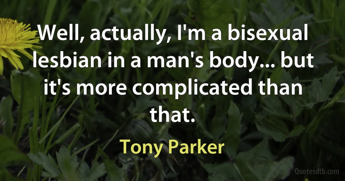 Well, actually, I'm a bisexual lesbian in a man's body... but it's more complicated than that. (Tony Parker)