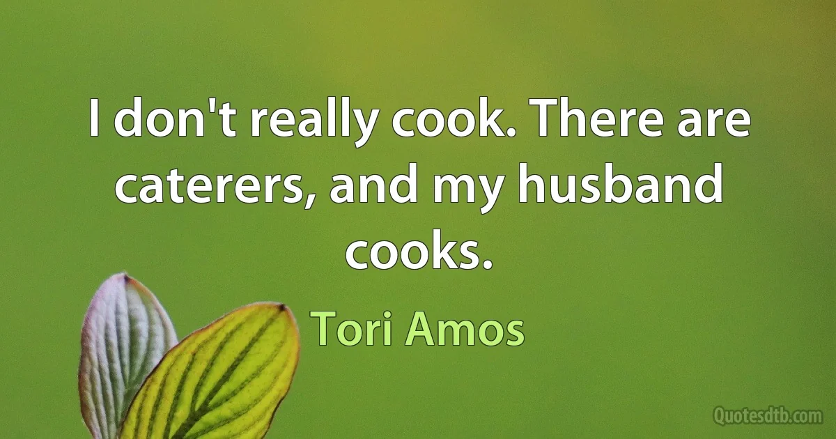 I don't really cook. There are caterers, and my husband cooks. (Tori Amos)