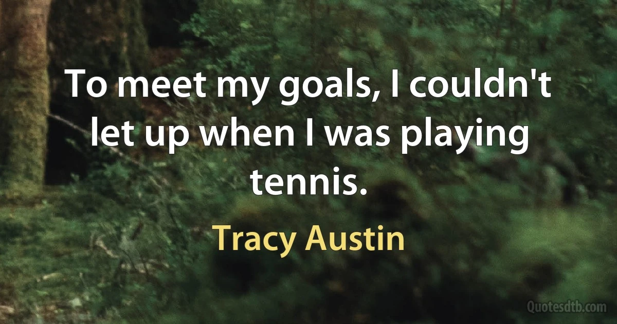 To meet my goals, I couldn't let up when I was playing tennis. (Tracy Austin)