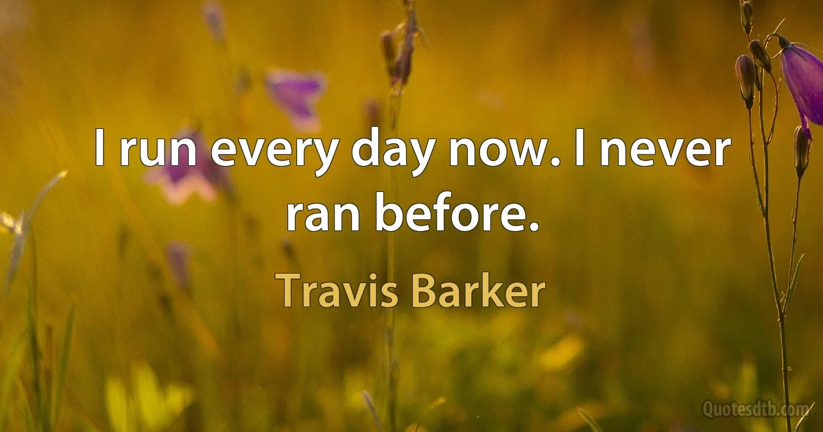 I run every day now. I never ran before. (Travis Barker)