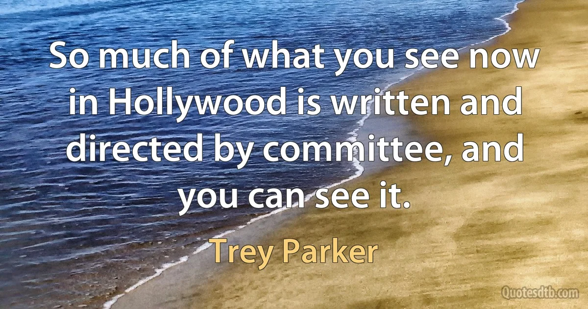 So much of what you see now in Hollywood is written and directed by committee, and you can see it. (Trey Parker)