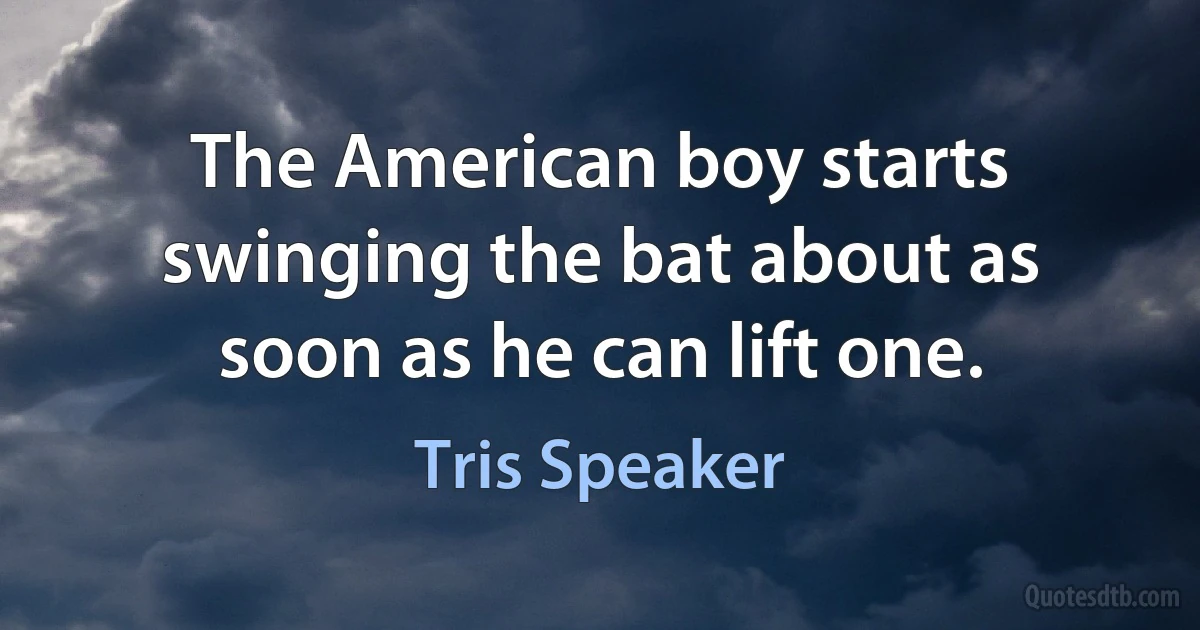 The American boy starts swinging the bat about as soon as he can lift one. (Tris Speaker)