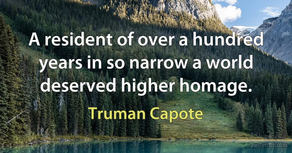 A resident of over a hundred years in so narrow a world deserved higher homage. (Truman Capote)