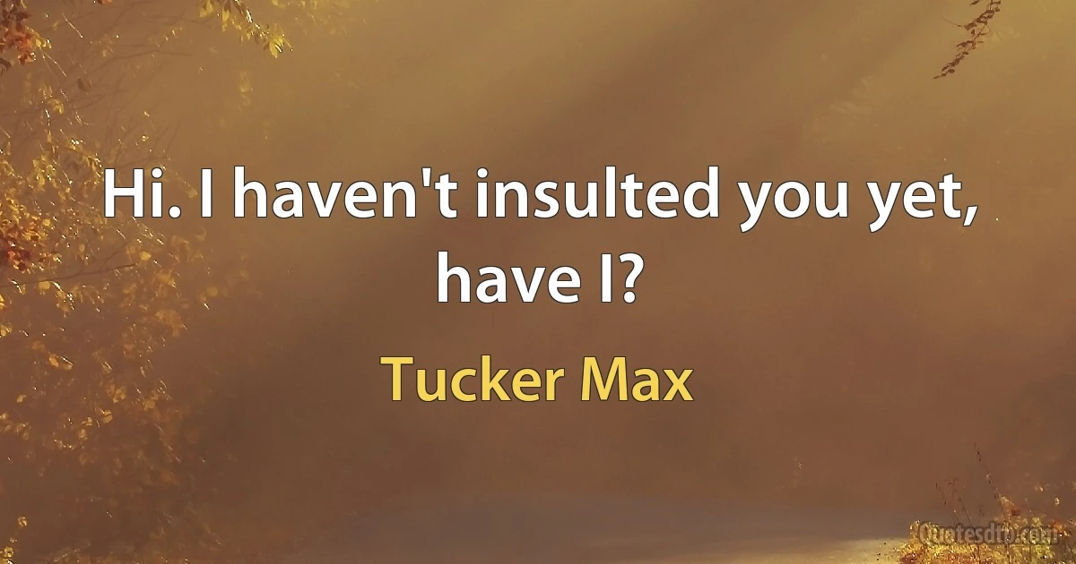 Hi. I haven't insulted you yet, have I? (Tucker Max)