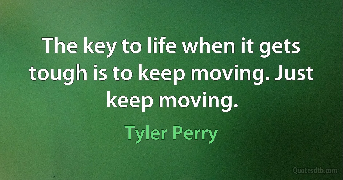 The key to life when it gets tough is to keep moving. Just keep moving. (Tyler Perry)