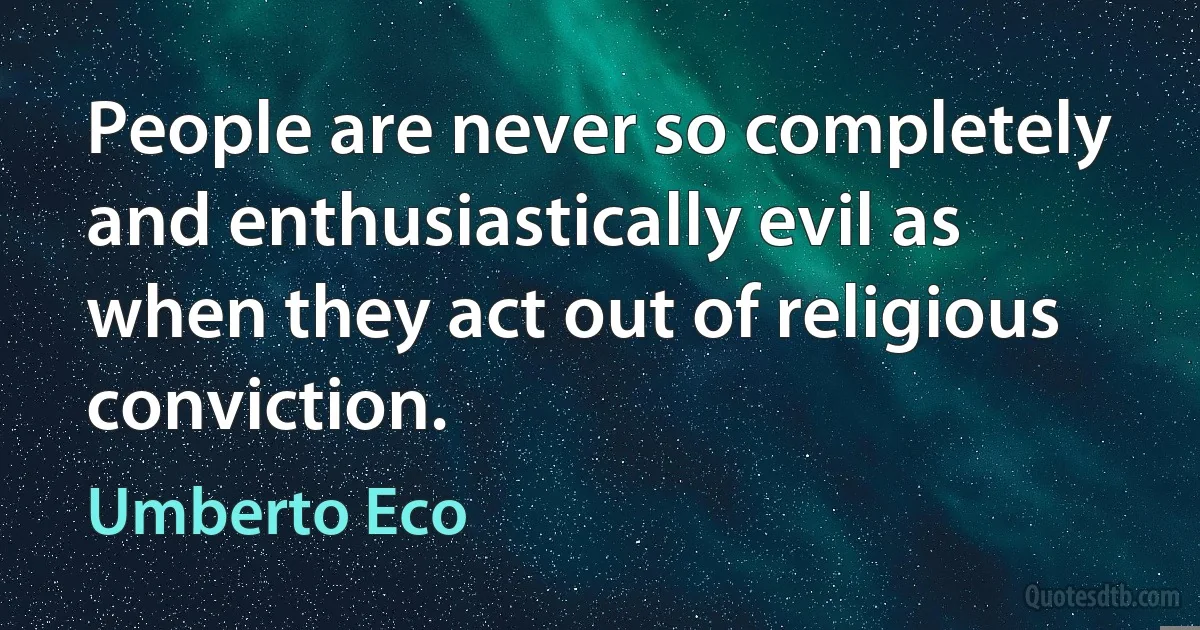 People are never so completely and enthusiastically evil as when they act out of religious conviction. (Umberto Eco)