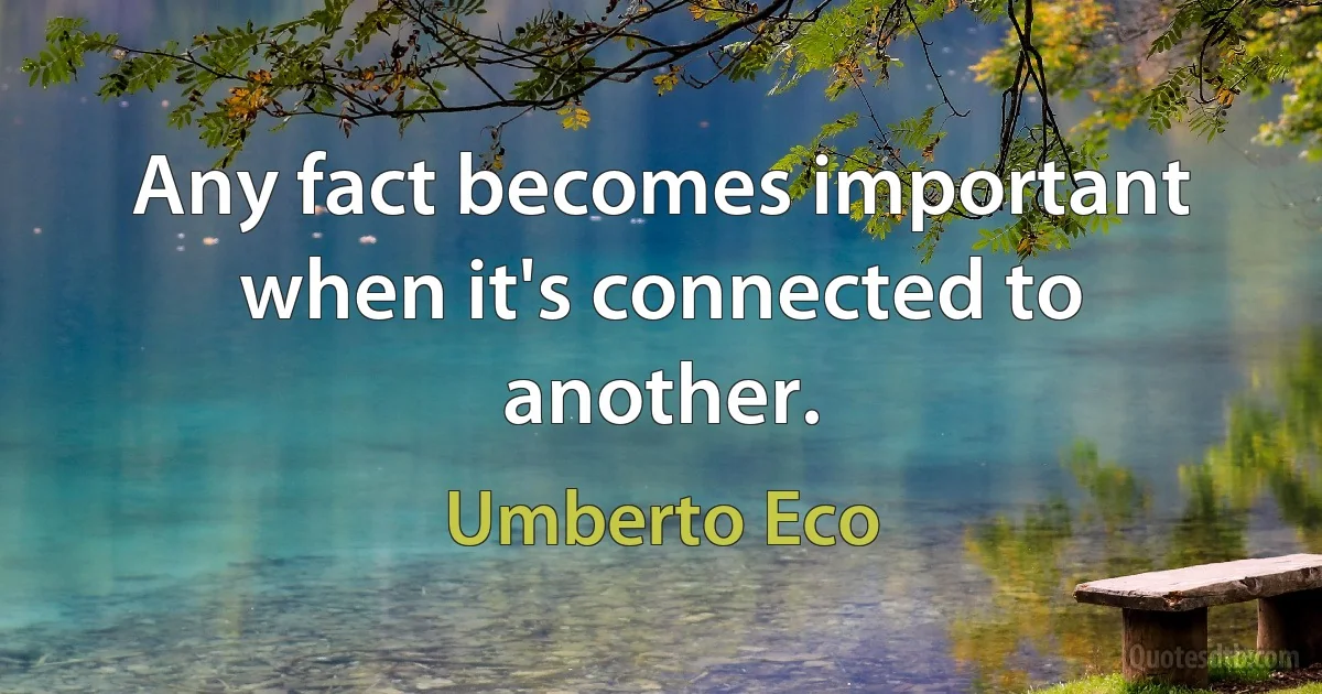 Any fact becomes important when it's connected to another. (Umberto Eco)