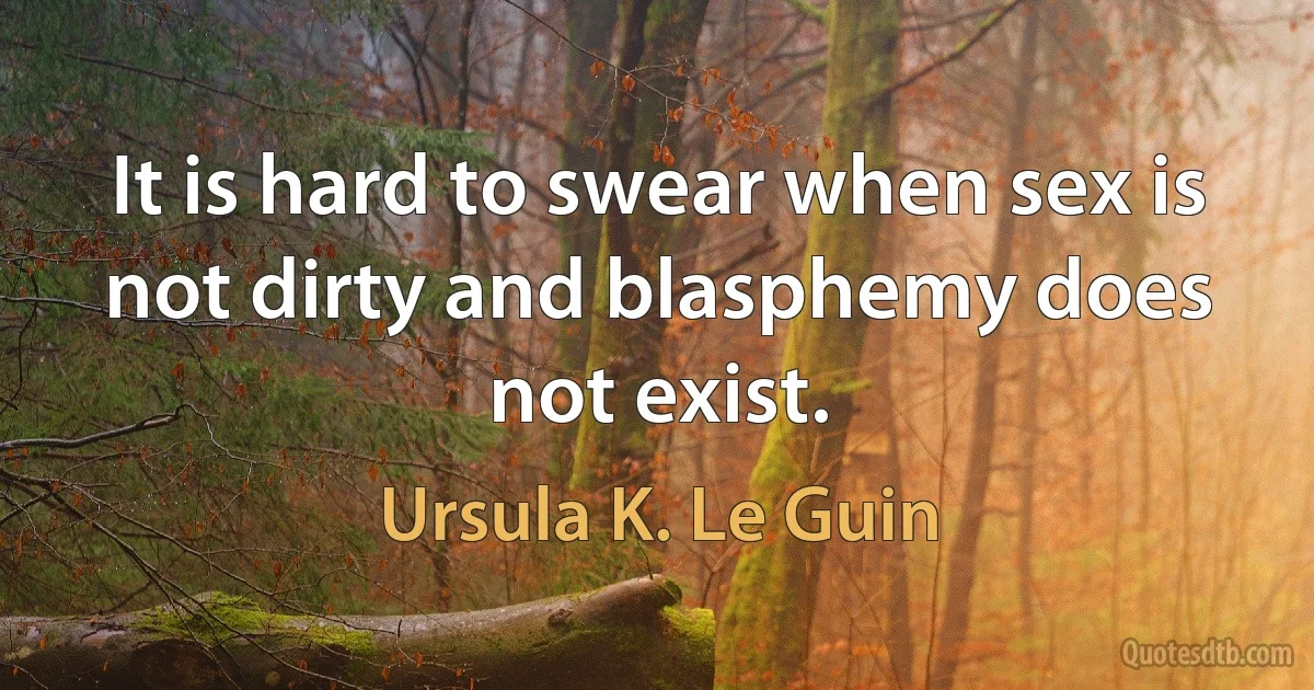 It is hard to swear when sex is not dirty and blasphemy does not exist. (Ursula K. Le Guin)