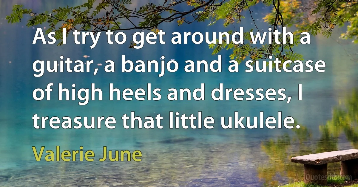 As I try to get around with a guitar, a banjo and a suitcase of high heels and dresses, I treasure that little ukulele. (Valerie June)