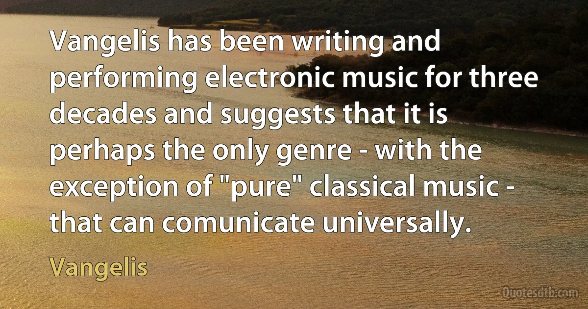 Vangelis has been writing and performing electronic music for three decades and suggests that it is perhaps the only genre - with the exception of "pure" classical music - that can comunicate universally. (Vangelis)