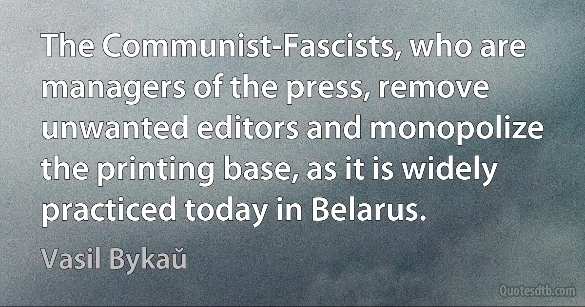 The Communist-Fascists, who are managers of the press, remove unwanted editors and monopolize the printing base, as it is widely practiced today in Belarus. (Vasil Bykaŭ)