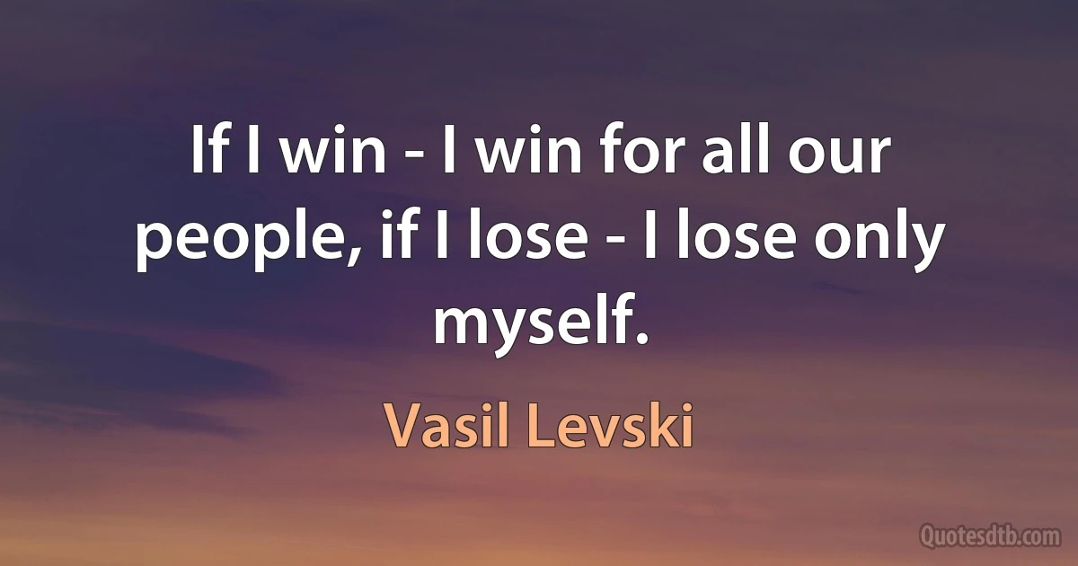 If I win - I win for all our people, if I lose - I lose only myself. (Vasil Levski)