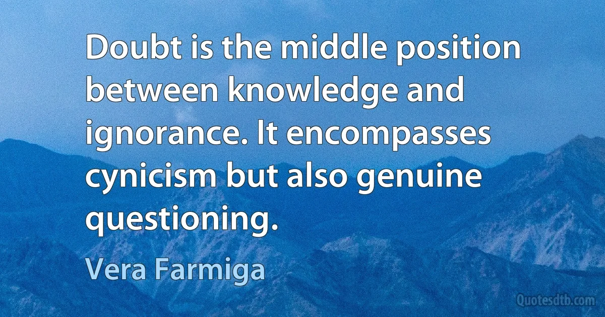 Doubt is the middle position between knowledge and ignorance. It encompasses cynicism but also genuine questioning. (Vera Farmiga)